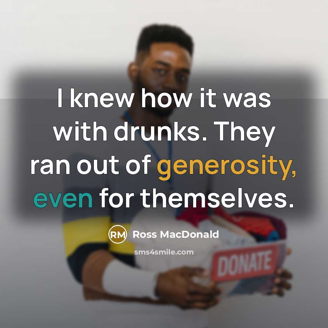 “I knew how it was with drunks. They ran out of generosity, even for themselves.” quote by Ross MacDonald