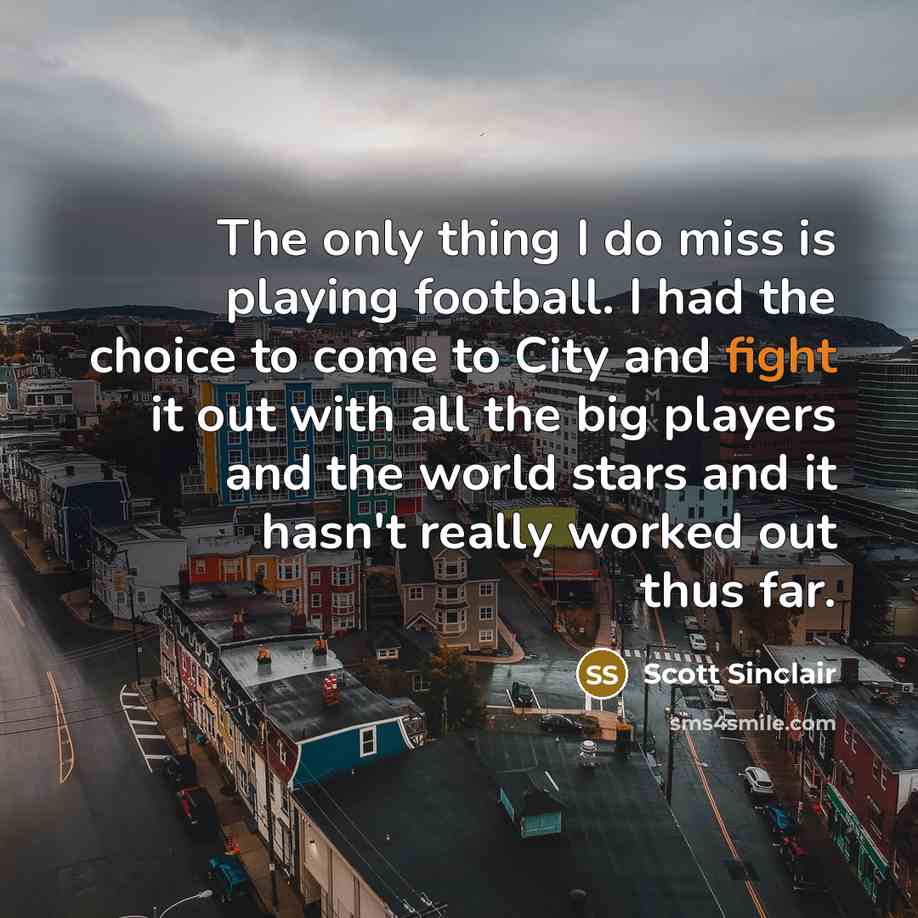 “The only thing I do miss is playing football. I had the choice to come to City and fight it out with all the big players and the world stars and it hasn't really worked out thus far.” quote by Scott Sinclair