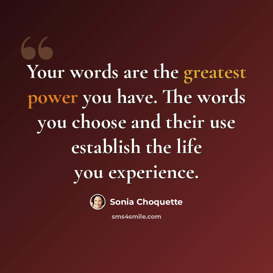 “Your words are the greatest power you have. The words you choose and their use establish the life you experience.” quote by Sonia Choquette