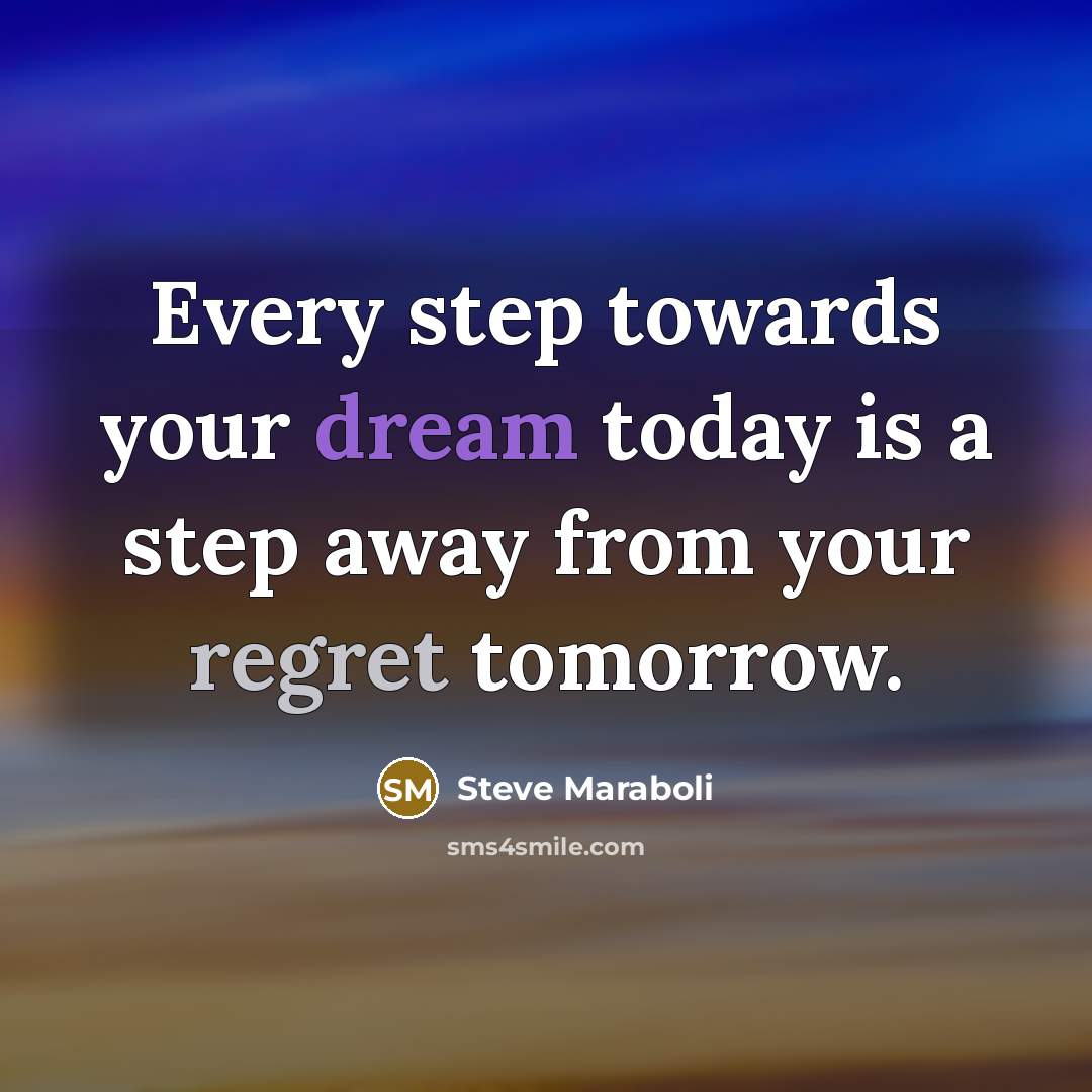 “Every step towards your dream today is a step away from your regret tomorrow.” quote by Steve Maraboli