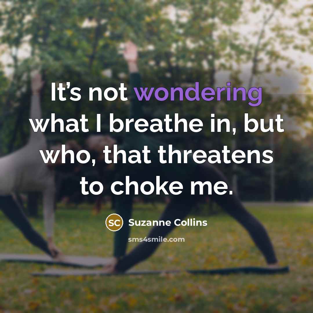 “It’s not wondering what I breathe in, but who, that threatens to choke me.” quote by Suzanne Collins