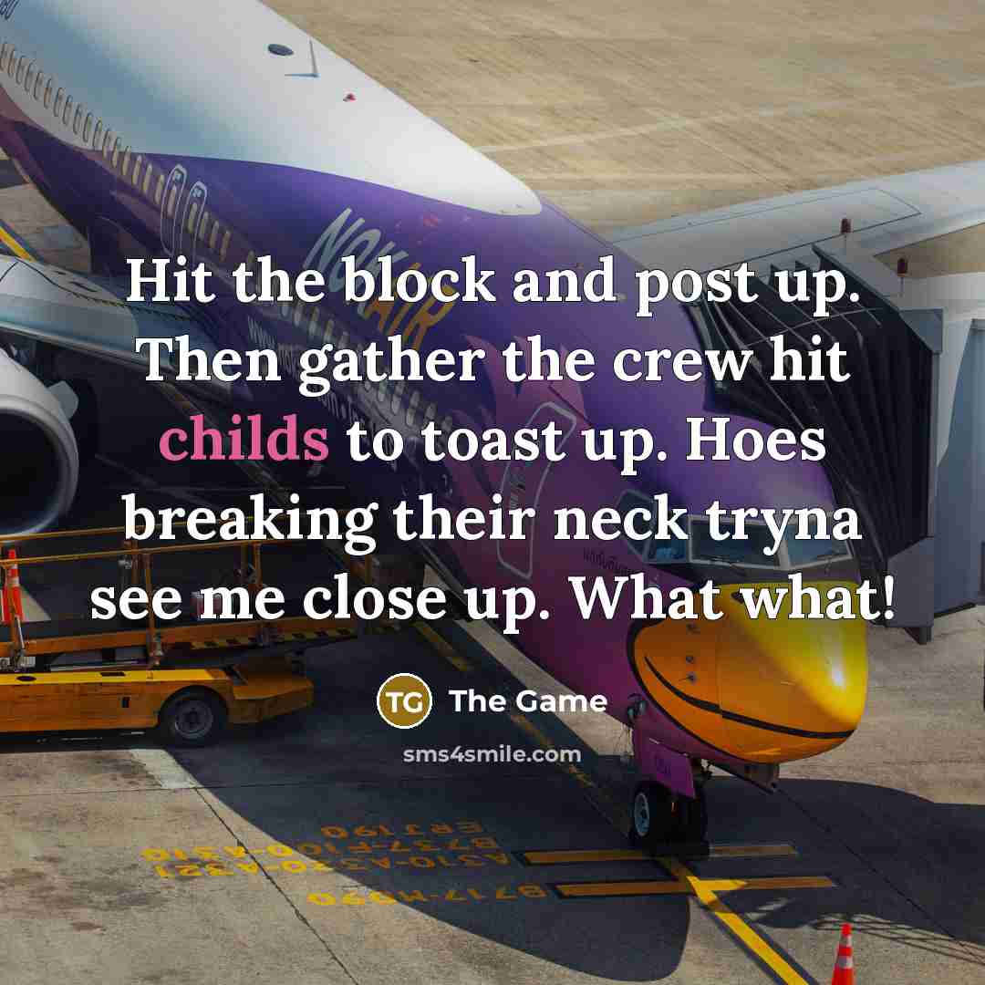 “Hit the block and post up. Then gather the crew hit childs to toast up. Hoes breaking their neck tryna see me close up. What what!” quote by The Game