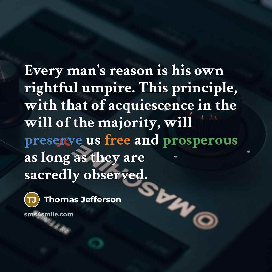 “Every man's reason is his own rightful umpire. This principle, with that of acquiescence in the will of the majority, will preserve us free and prosperous as long as they are sacredly observed.” quote by Thomas Jefferson