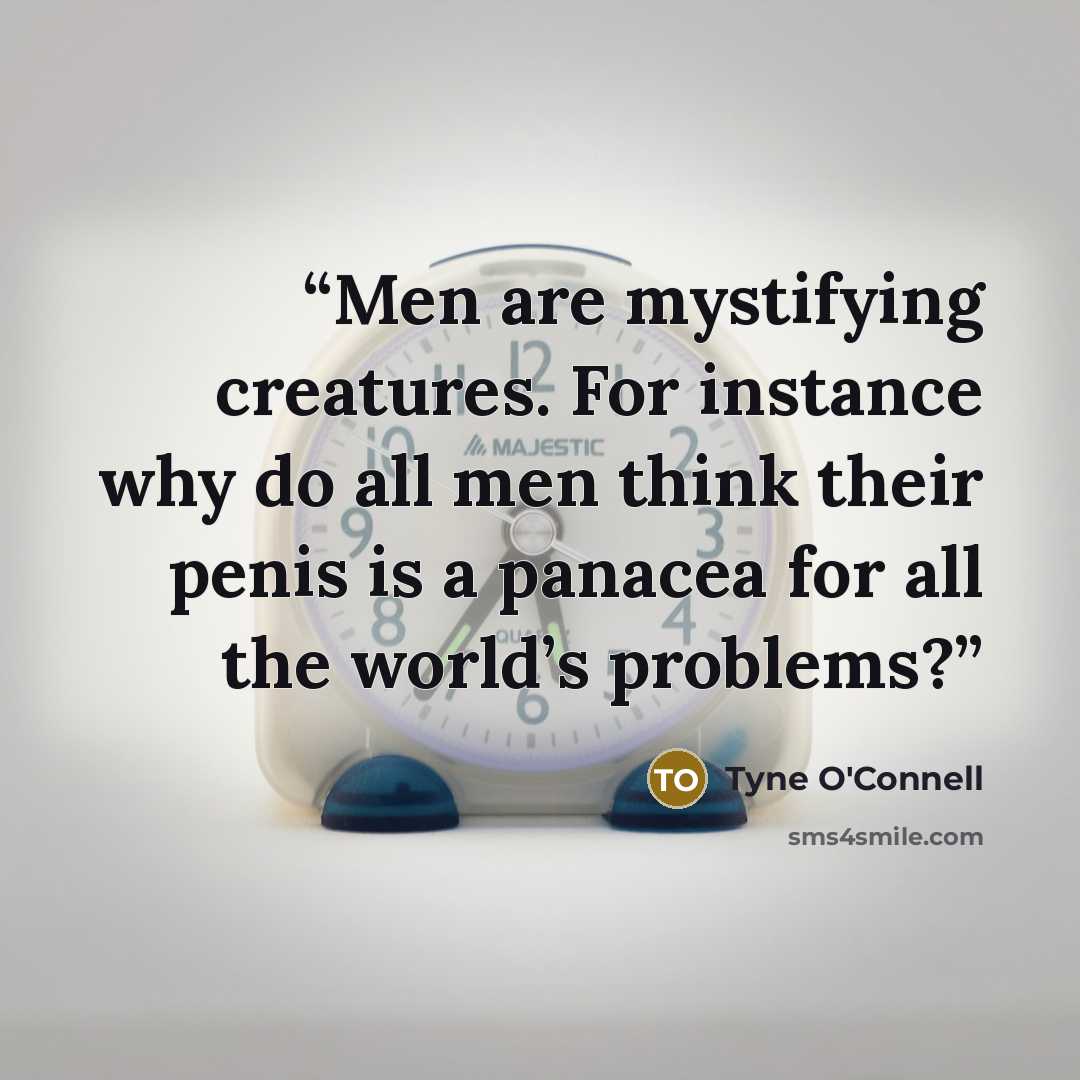 “Men are mystifying creatures. For instance why do all men think their penis is a panacea for all the world’s problems?” quote by Tyne O'Connell