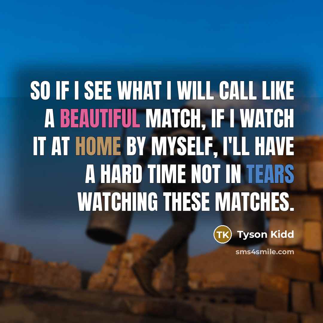“So if I see what I will call like a beautiful match, if I watch it at home by myself, I'll have a hard time not in tears watching these matches.” quote by Tyson Kidd