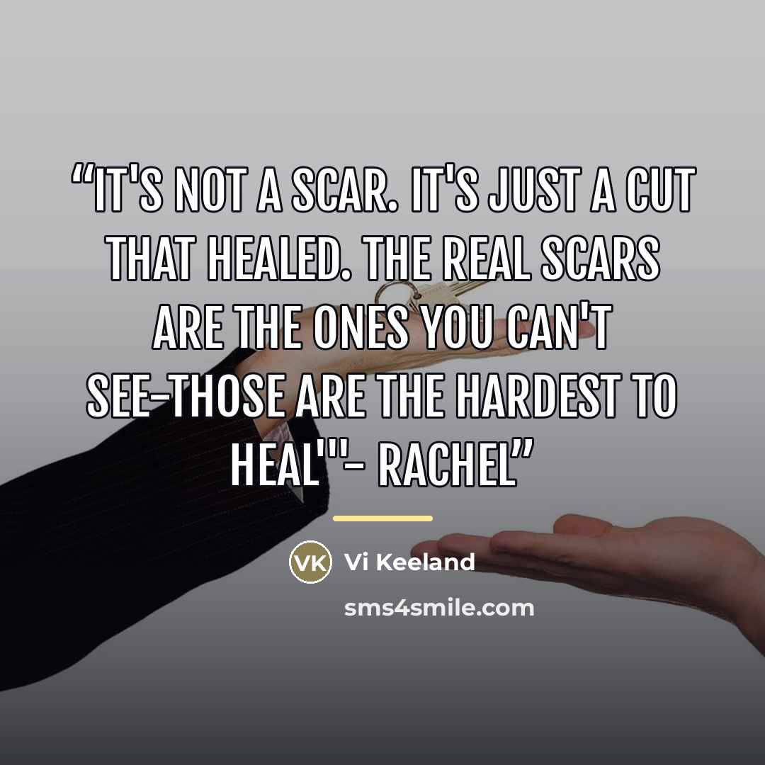 “It's not a scar. It's just a cut that healed. The real scars are the ones you can't see-those are the hardest to heal'"- Rachel” quote by Vi Keeland