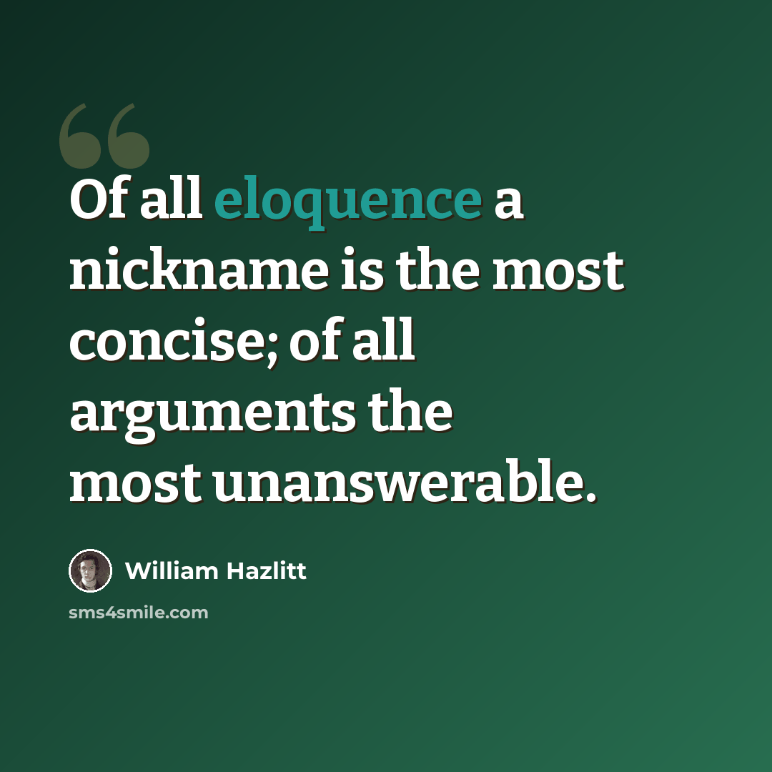 “Of all eloquence a nickname is the most concise; of all arguments the most unanswerable.” quote by William Hazlitt