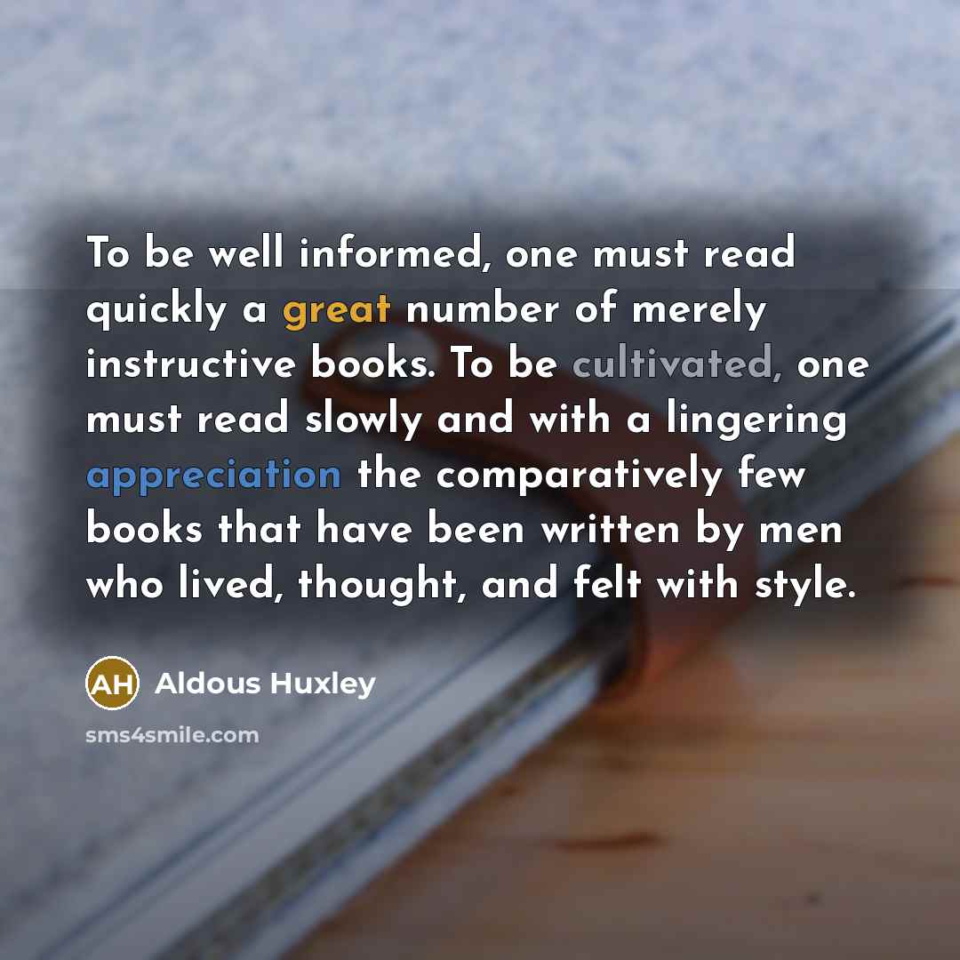 “To be well informed, one must read quickly a great number of merely instructive books. To be cultivated, one must read slowly and with a lingering appreciation the comparatively few books that have been written by men who lived, thought, and felt with style.” quote by Aldous Huxley