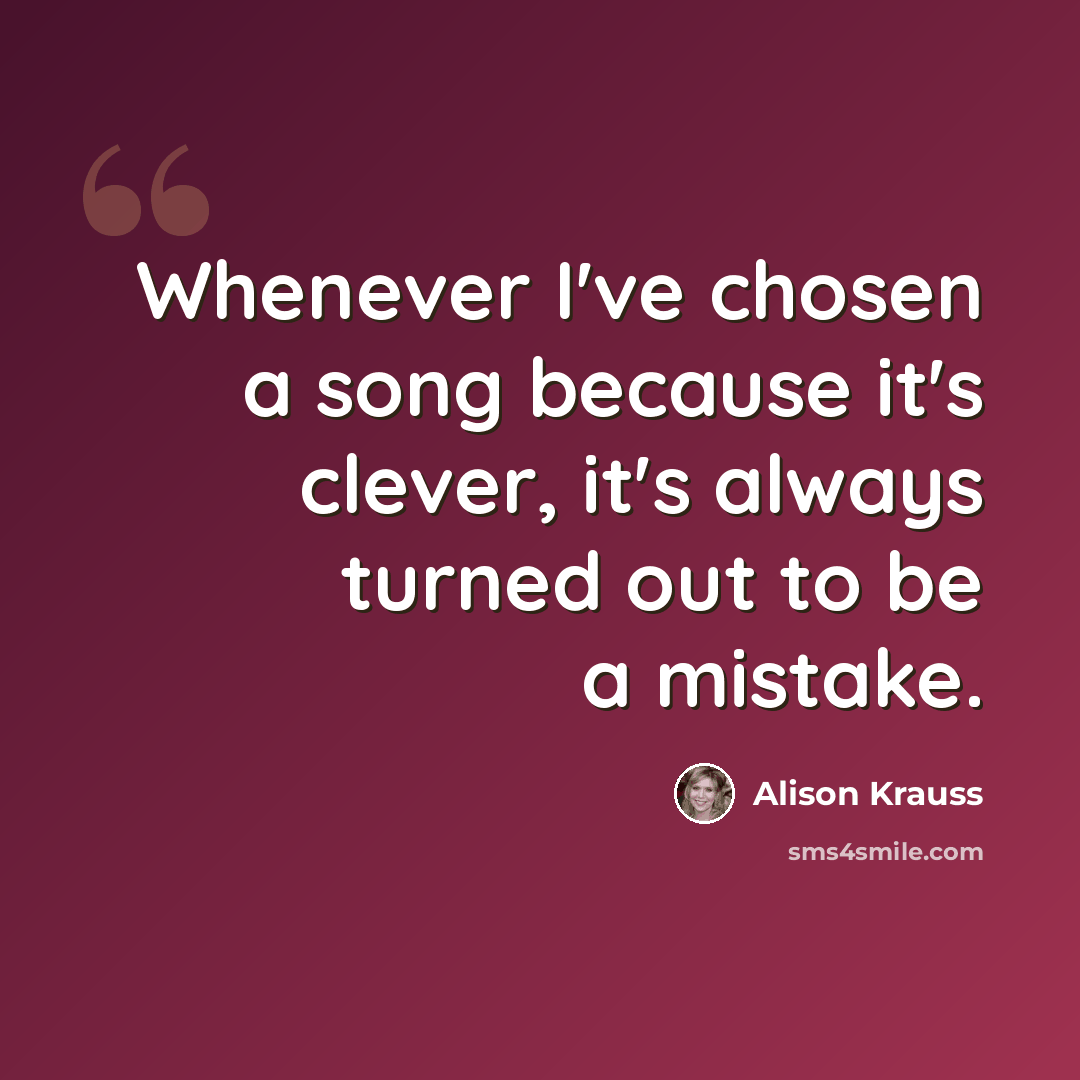 “Whenever I've chosen a song because it's clever, it's always turned out to be a mistake.” quote by Alison Krauss