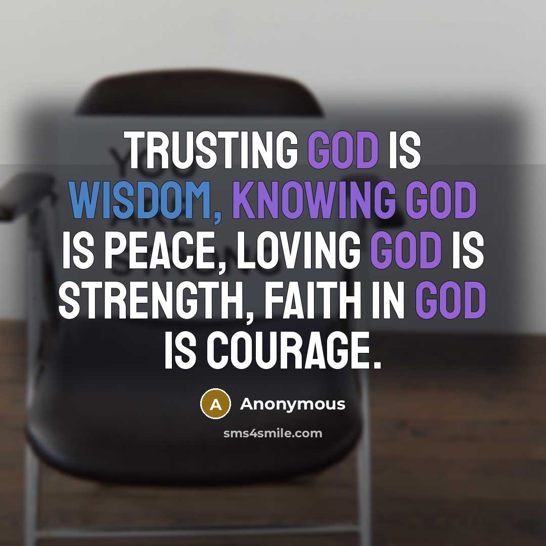 “Trusting God is wisdom, knowing God is peace, loving God is strength, faith in God is courage.” quote by Anonymous