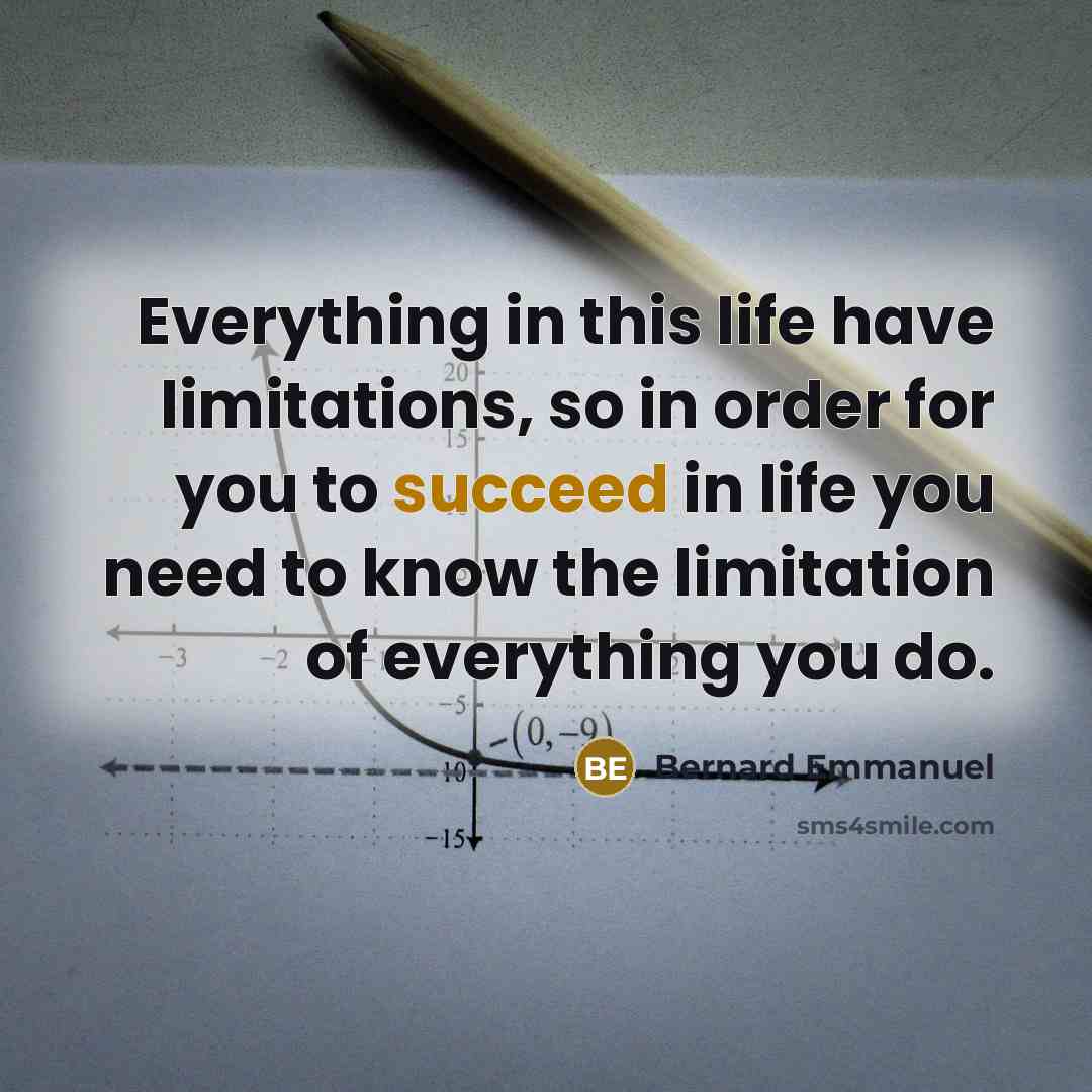 “Everything in this life have limitations, so in order for you to succeed in life you need to know the limitation of everything you do.” quote by Bernard Emmanuel