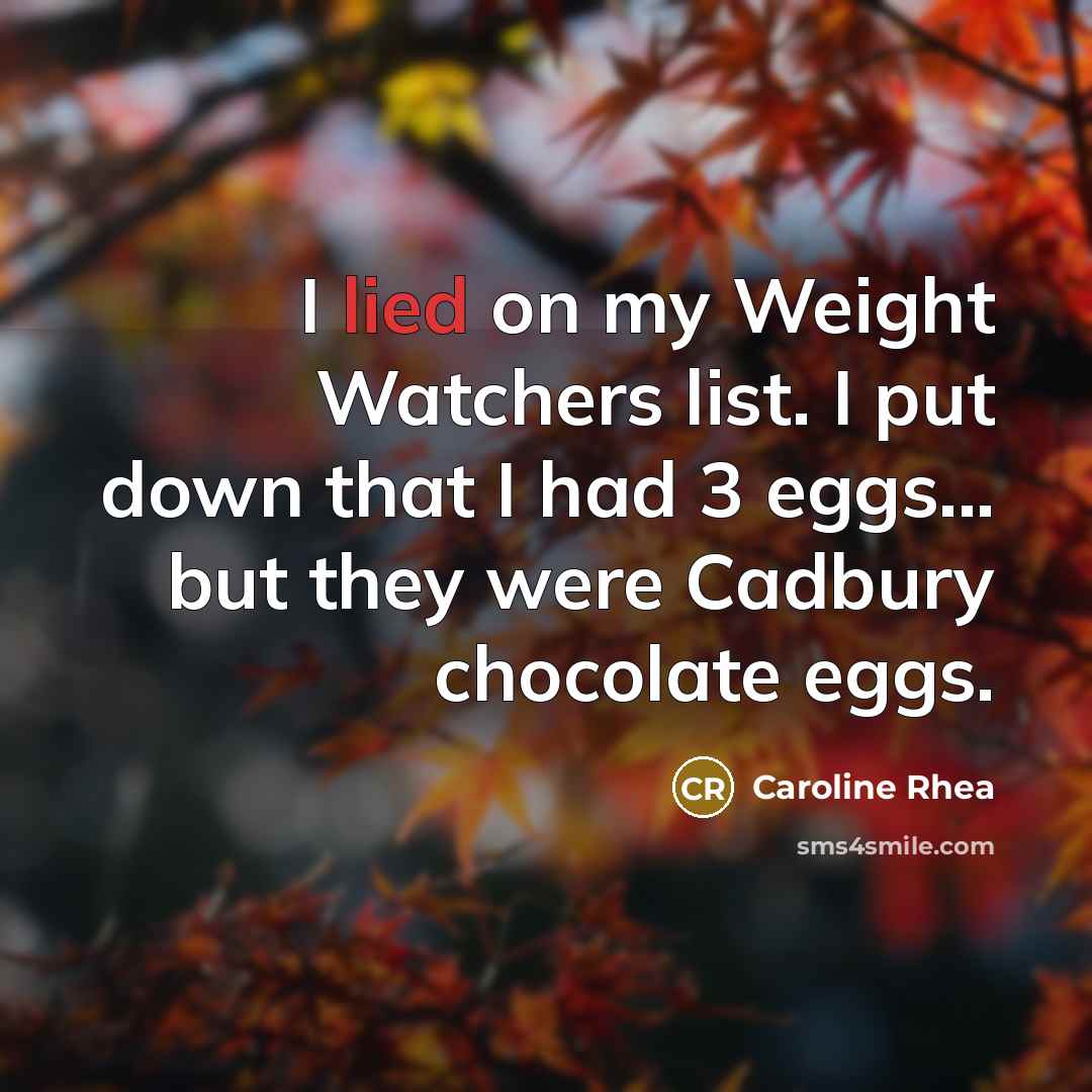 “I lied on my Weight Watchers list. I put down that I had 3 eggs... but they were Cadbury chocolate eggs.” quote by Caroline Rhea