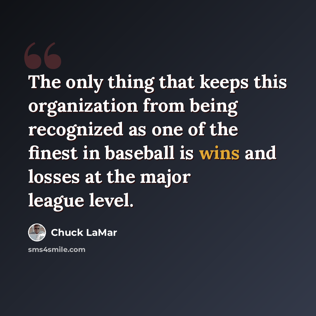 “The only thing that keeps this organization from being recognized as one of the finest in baseball is wins and losses at the major league level.” quote by Chuck LaMar