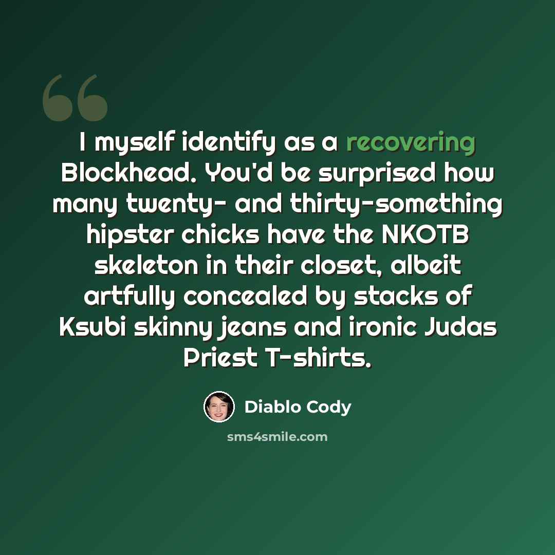 “I myself identify as a recovering Blockhead. You'd be surprised how many twenty- and thirty-something hipster chicks have the NKOTB skeleton in their closet, albeit artfully concealed by stacks of Ksubi skinny jeans and ironic Judas Priest T-shirts.” quote by Diablo Cody