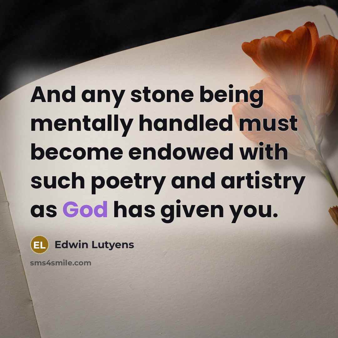“And any stone being mentally handled must become endowed with such poetry and artistry as God has given you.” quote by Edwin Lutyens