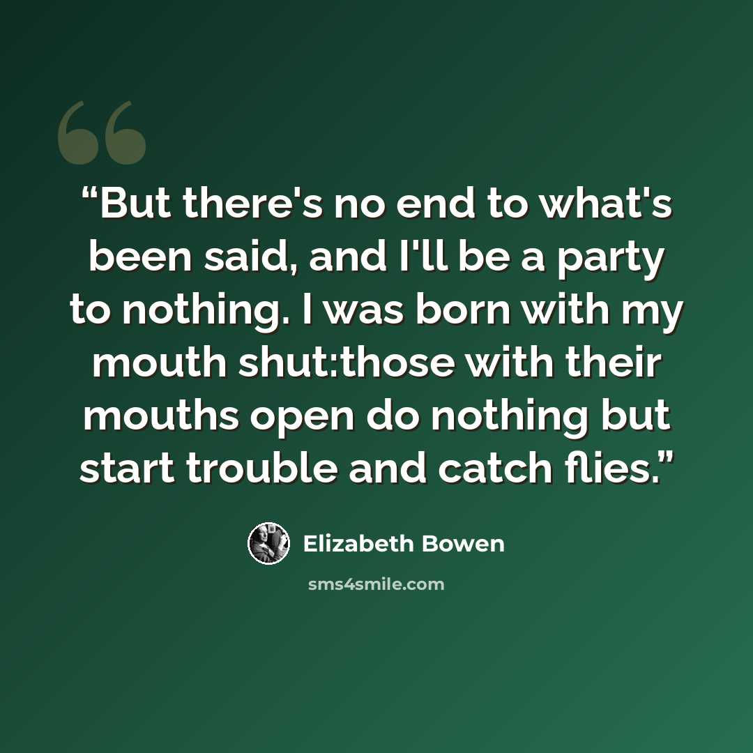 “But there's no end to what's been said, and I'll be a party to nothing. I was born with my mouth shut:those with their mouths open do nothing but start trouble and catch flies.” quote by Elizabeth Bowen