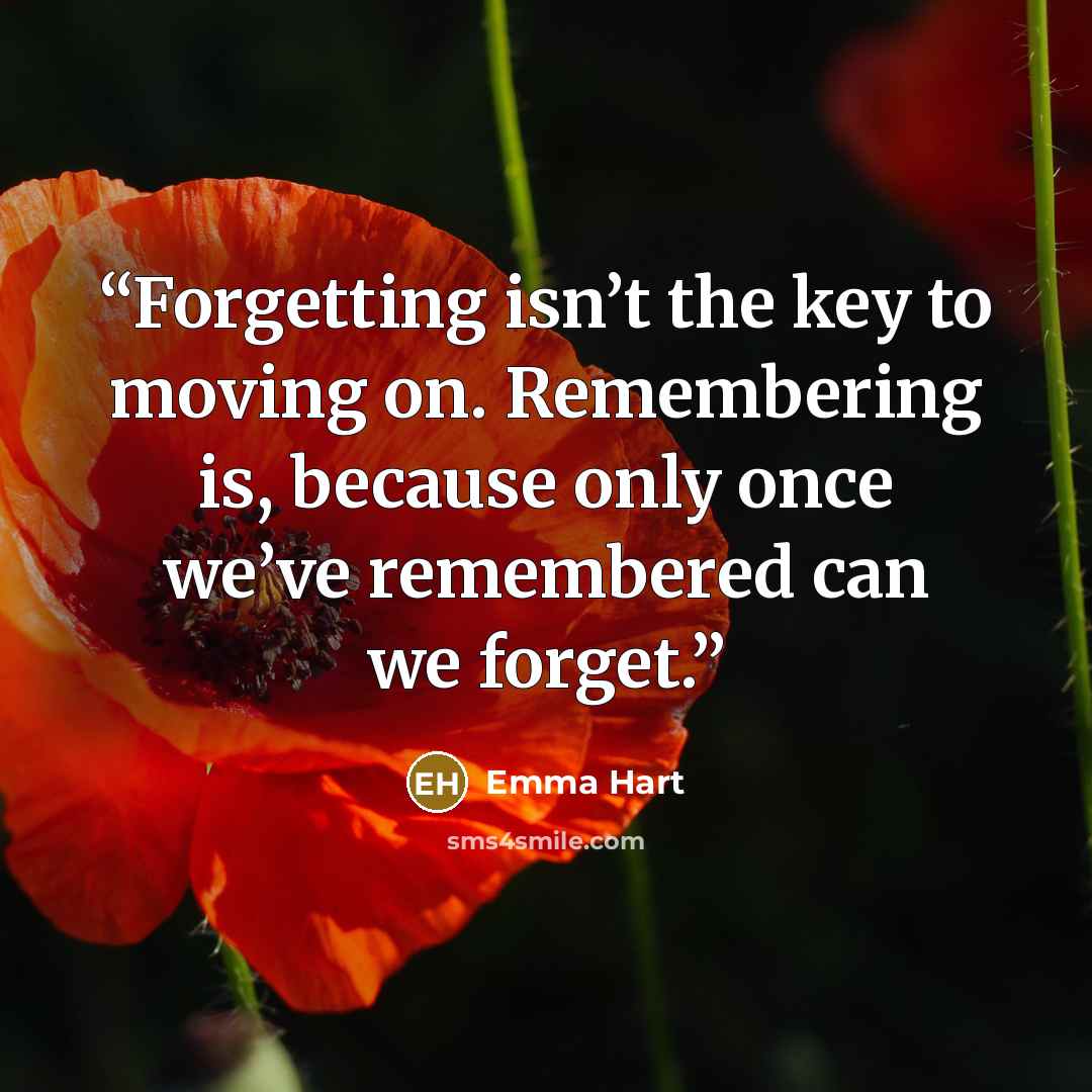 “Forgetting isn’t the key to moving on. Remembering is, because only once we’ve remembered can we forget.” quote by Emma Hart