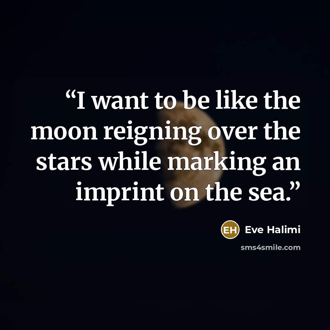 “I want to be like the moon reigning over the stars while marking an imprint on the sea.” quote by Eve Halimi