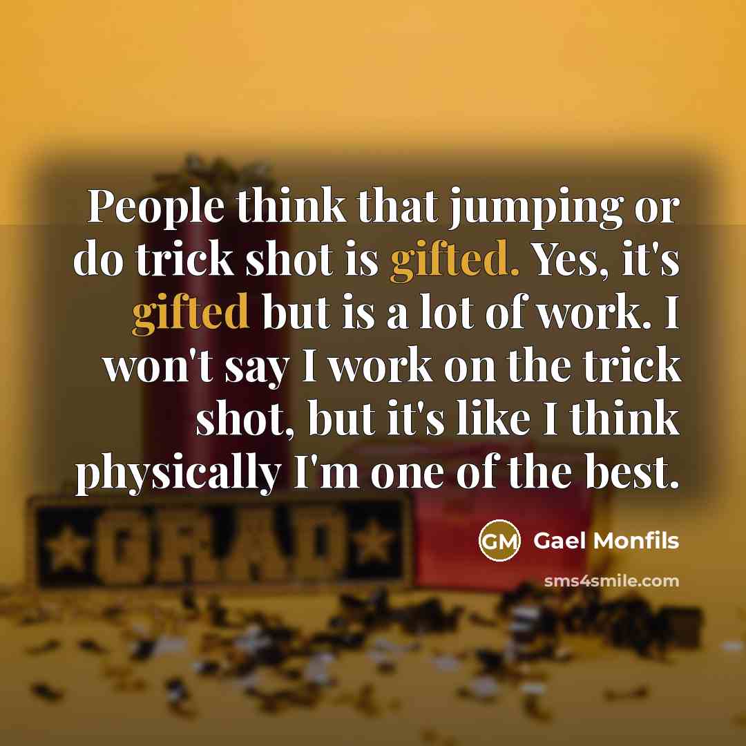 “People think that jumping or do trick shot is gifted. Yes, it's gifted but is a lot of work. I won't say I work on the trick shot, but it's like I think physically I'm one of the best.” quote by Gael Monfils