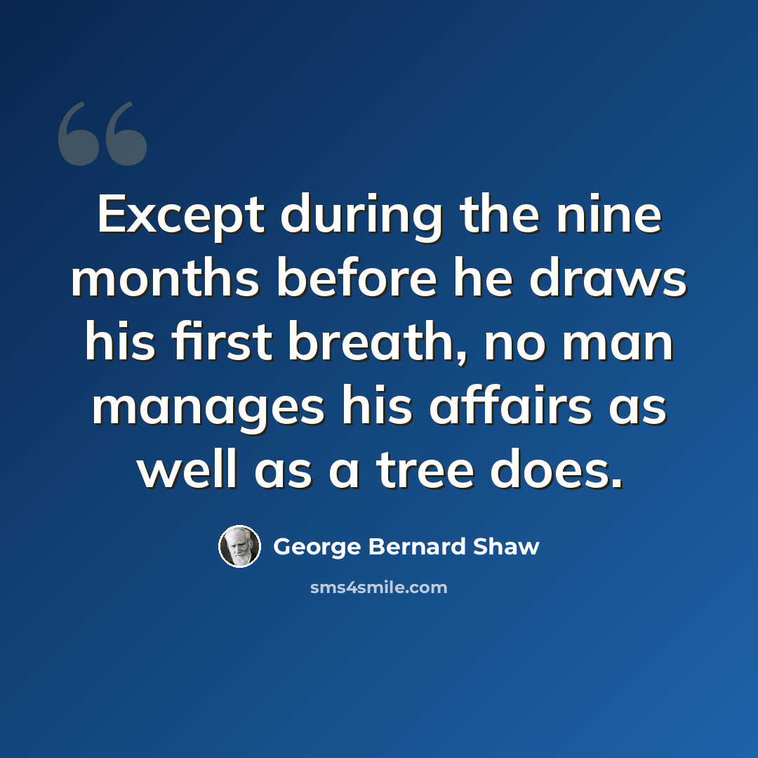 “Except during the nine months before he draws his first breath, no man manages his affairs as well as a tree does.” quote by George Bernard Shaw
