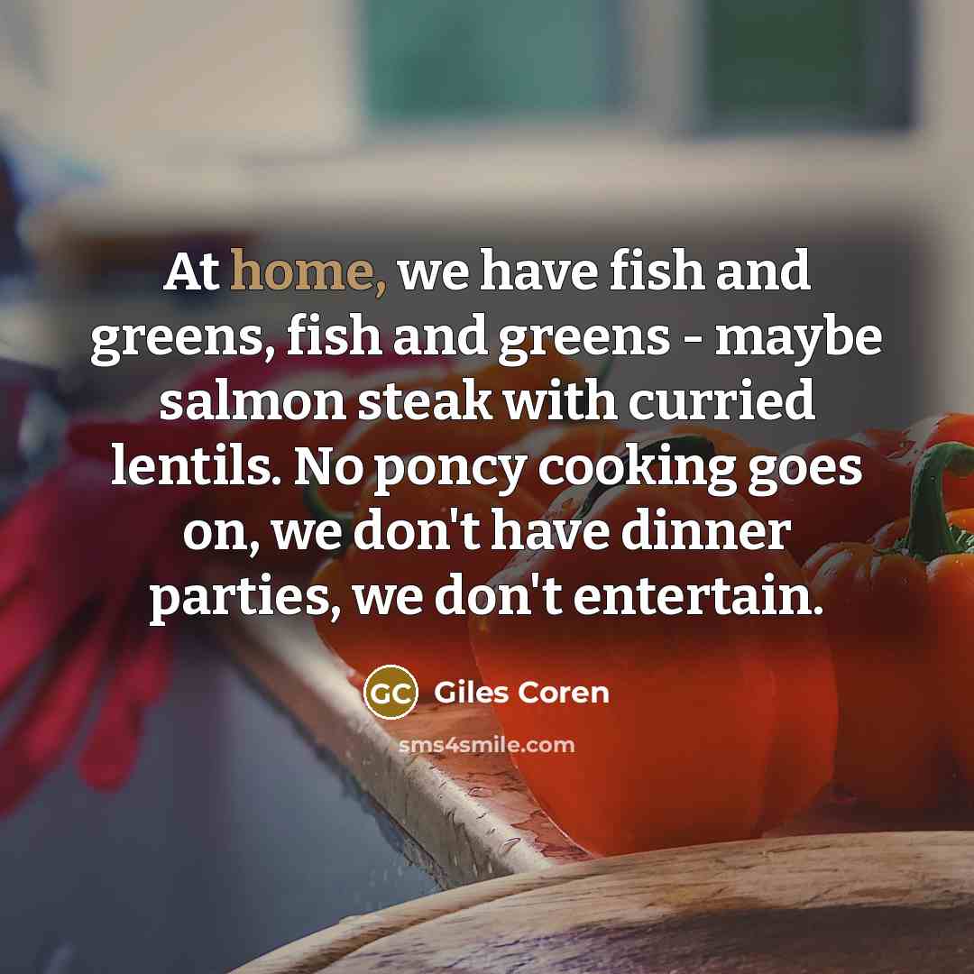 “At home, we have fish and greens, fish and greens - maybe salmon steak with curried lentils. No poncy cooking goes on, we don't have dinner parties, we don't entertain.” quote by Giles Coren