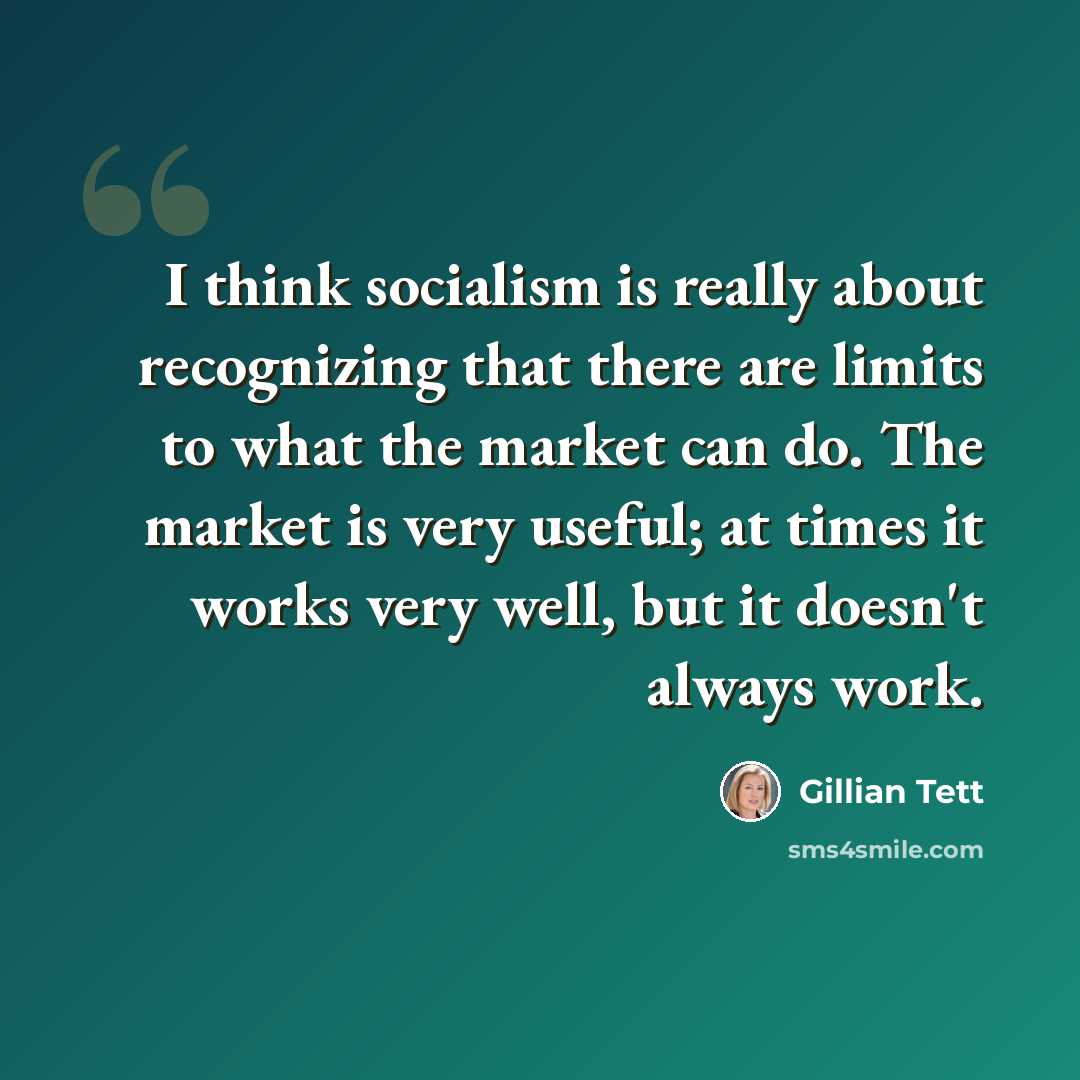 “I think socialism is really about recognizing that there are limits to what the market can do. The market is very useful; at times it works very well, but it doesn't always work.” quote by Gillian Tett