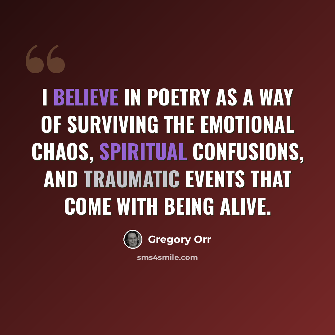 “I believe in poetry as a way of surviving the emotional chaos, spiritual confusions, and traumatic events that come with being alive.” quote by Gregory Orr
