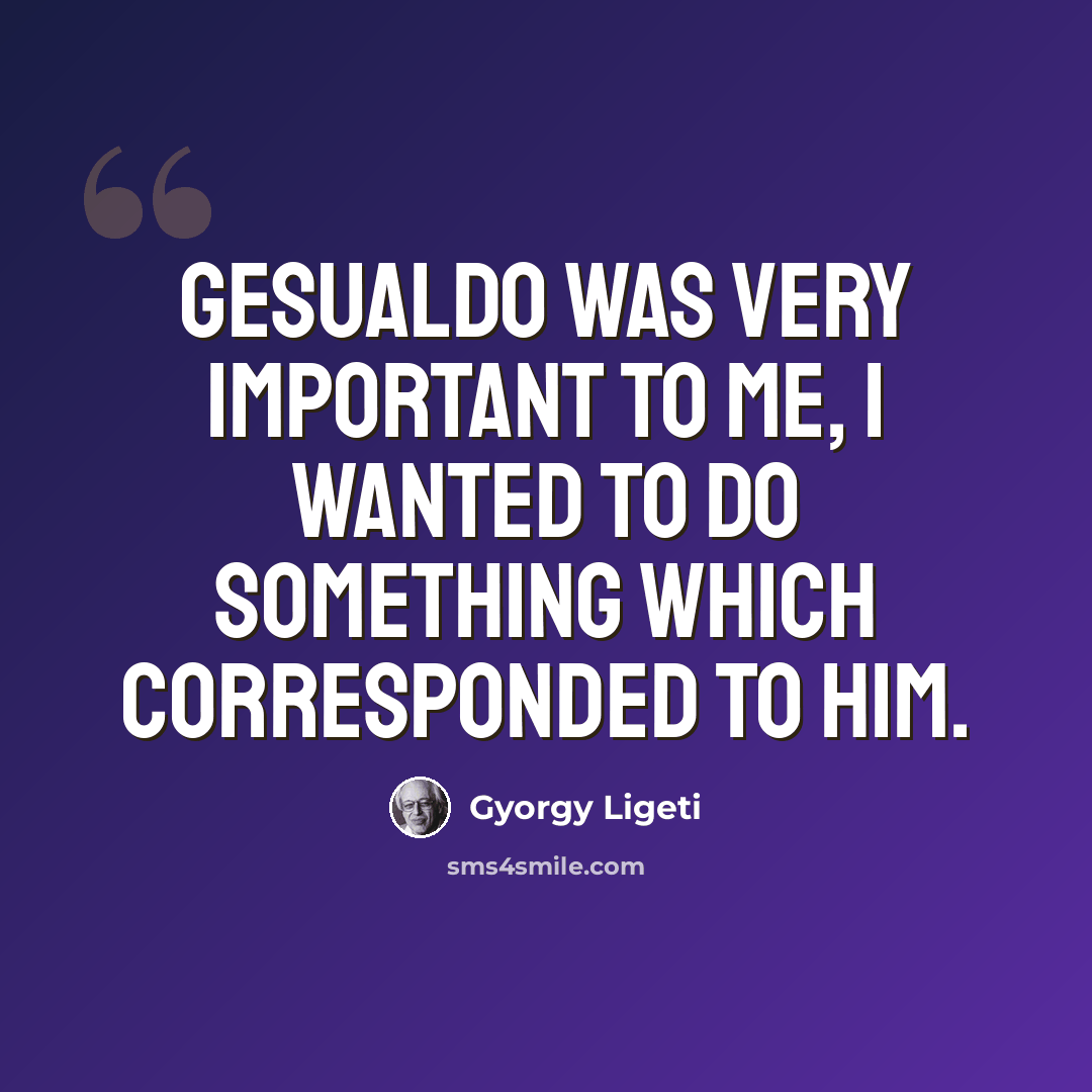 “Gesualdo was very important to me, I wanted to do something which corresponded to him.” quote by Gyorgy Ligeti