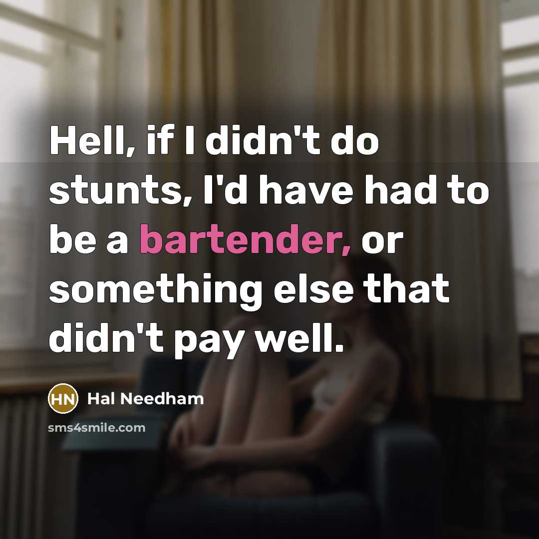 “Hell, if I didn't do stunts, I'd have had to be a bartender, or something else that didn't pay well.” quote by Hal Needham