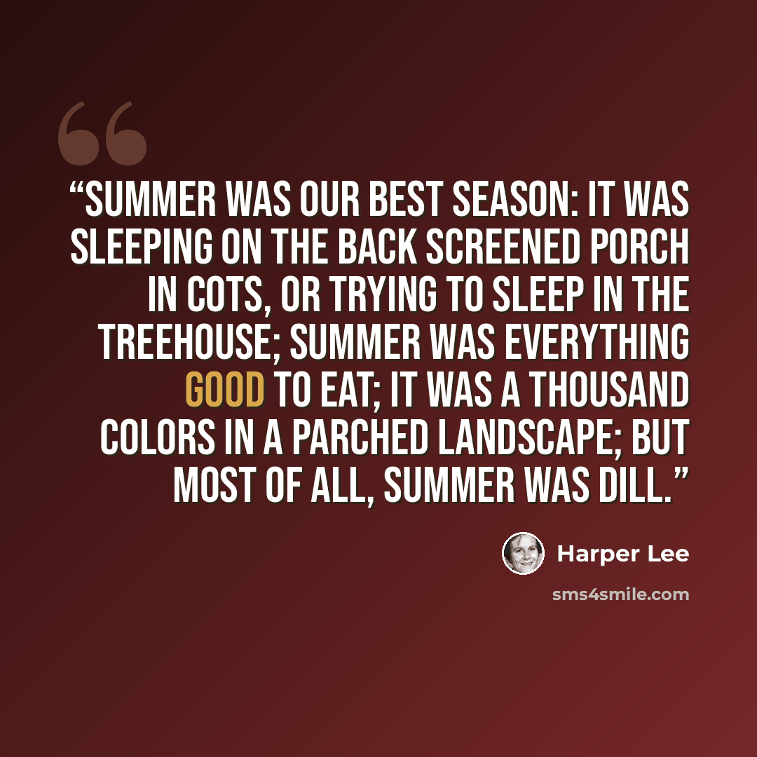 “Summer was our best season: it was sleeping on the back screened porch in cots, or trying to sleep in the treehouse; summer was everything good to eat; it was a thousand colors in a parched landscape; but most of all, summer was Dill.” quote by Harper Lee