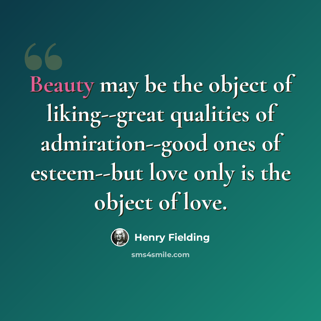 “Beauty may be the object of liking--great qualities of admiration--good ones of esteem--but love only is the object of love.” quote by Henry Fielding