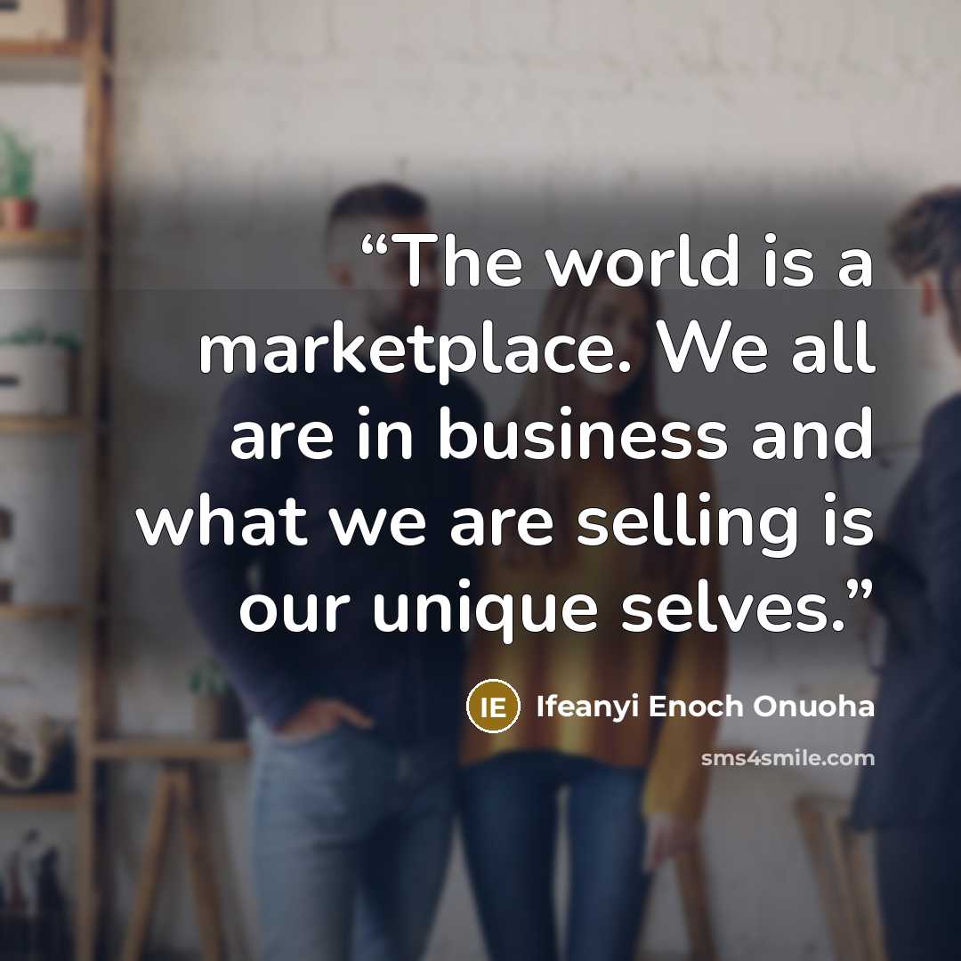 “The world is a marketplace. We all are in business and what we are selling is our unique selves.” quote by Ifeanyi Enoch Onuoha