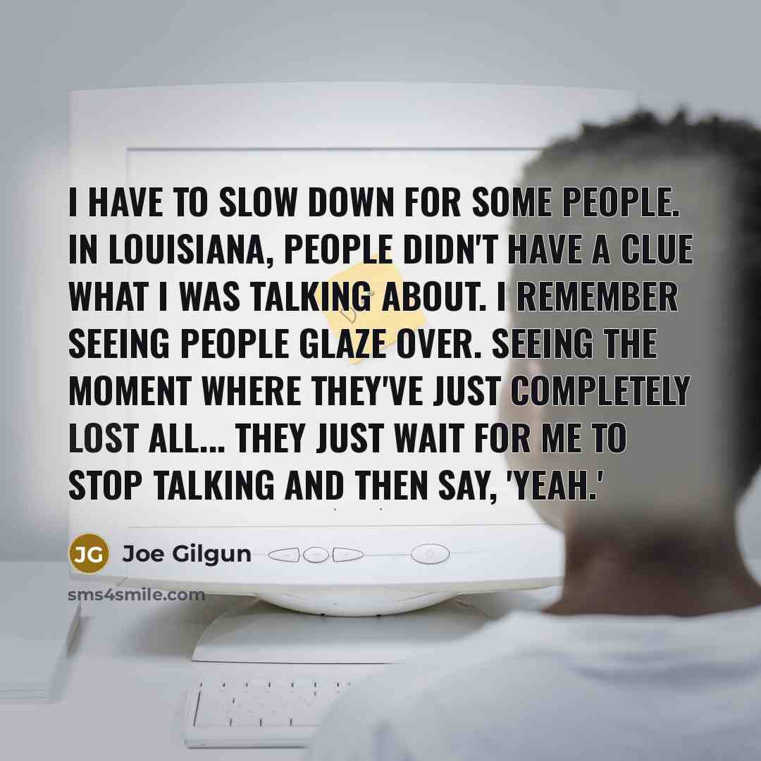 “I have to slow down for some people. In Louisiana, people didn't have a clue what I was talking about. I remember seeing people glaze over. Seeing the moment where they've just completely lost all... They just wait for me to stop talking and then say, 'Yeah.'” quote by Joe Gilgun