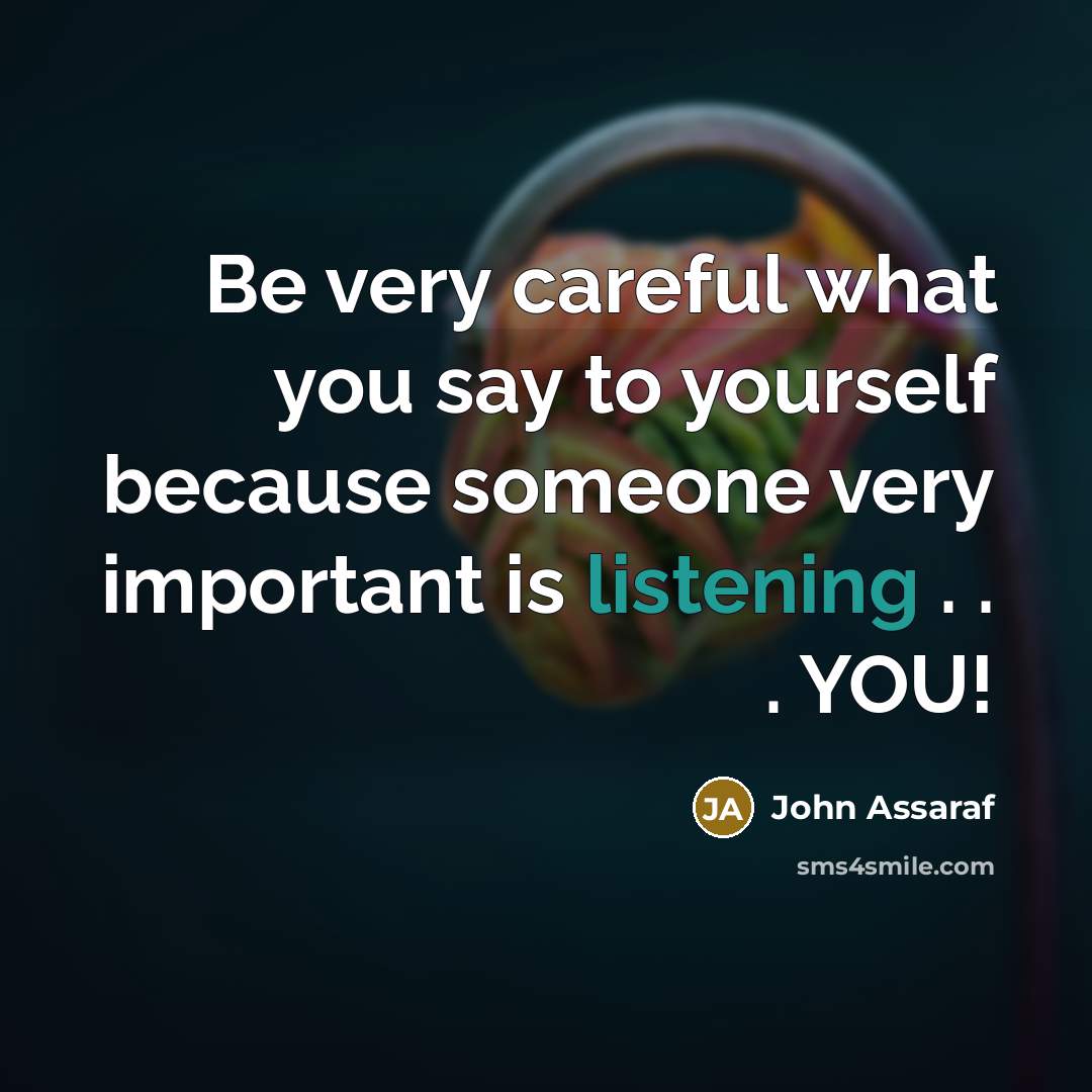 “Be very careful what you say to yourself because someone very important is listening . . . YOU!” quote by John Assaraf