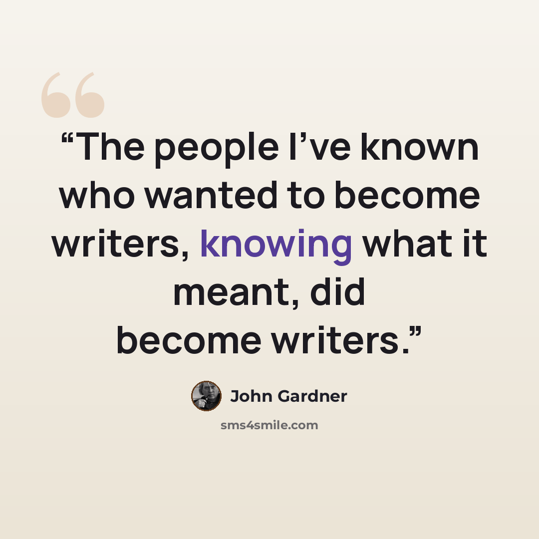 “The people I've known who wanted to become writers, knowing what it meant, did become writers.” quote by John Gardner