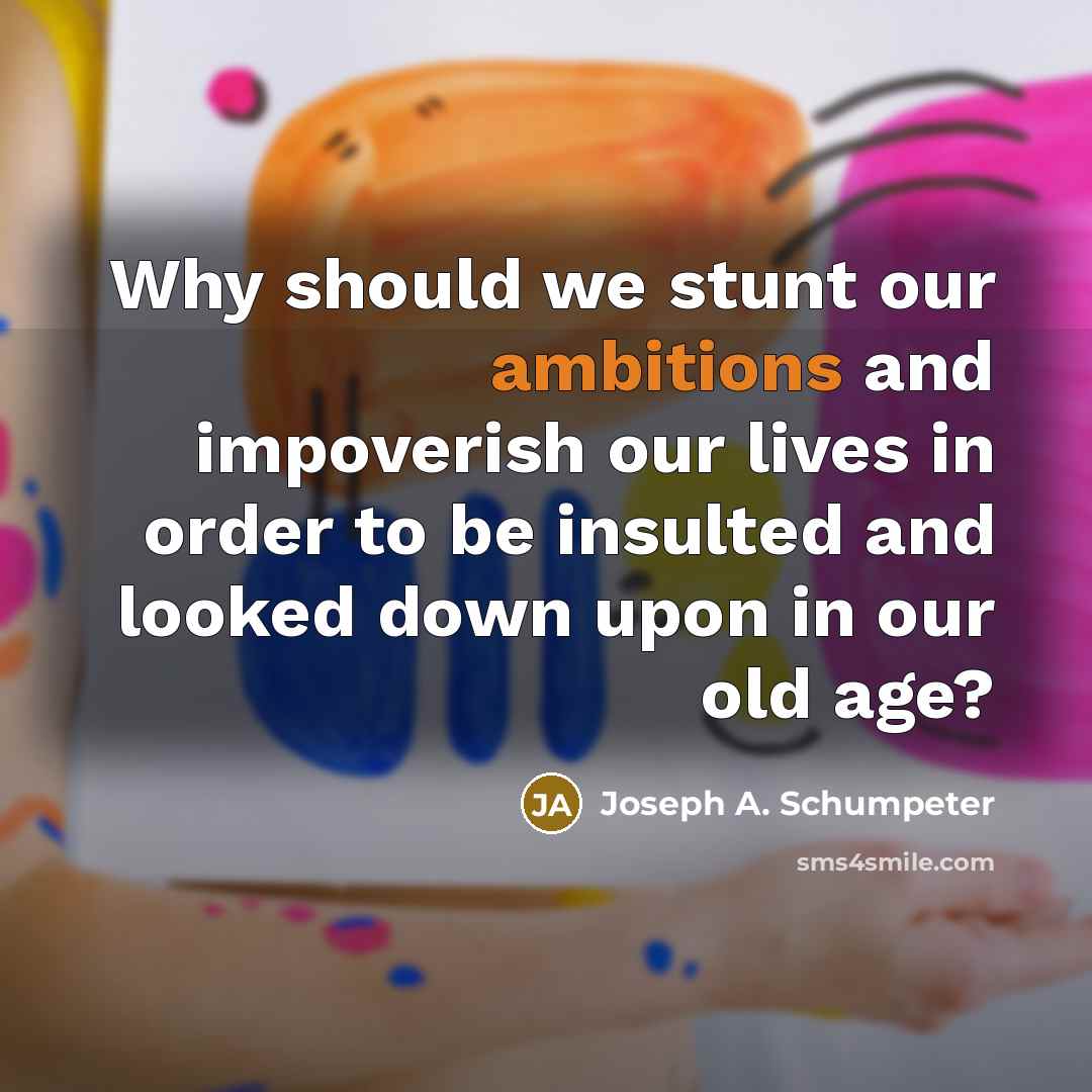 “Why should we stunt our ambitions and impoverish our lives in order to be insulted and looked down upon in our old age?” quote by Joseph A. Schumpeter