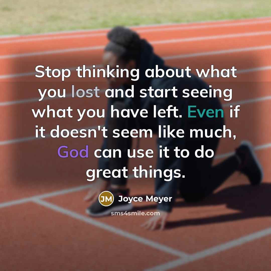 “Stop thinking about what you lost and start seeing what you have left. Even if it doesn't seem like much, God can use it to do great things.” quote by Joyce Meyer