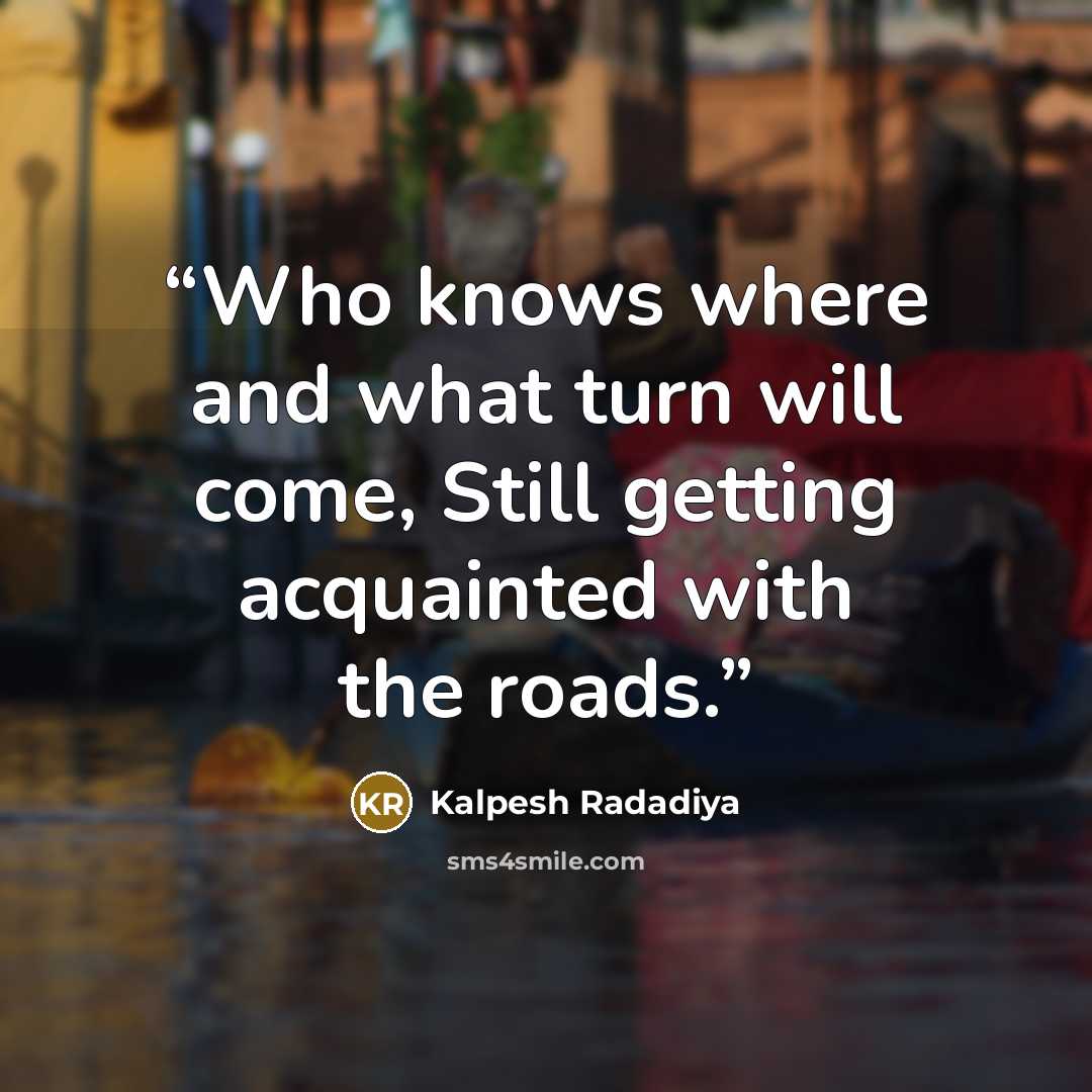 “Who knows where and what turn will come, Still getting acquainted with the roads.” quote by Kalpesh Radadiya