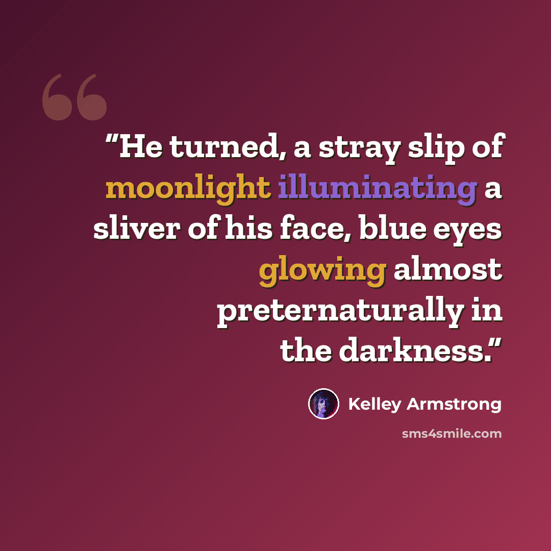 “He turned, a stray slip of moonlight illuminating a sliver of his face, blue eyes glowing almost preternaturally in the darkness.” quote by Kelley Armstrong