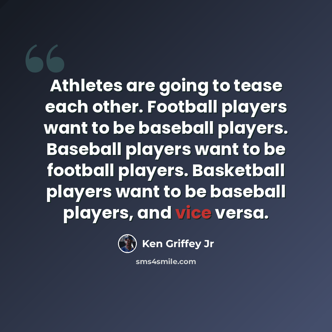 “Athletes are going to tease each other. Football players want to be baseball players. Baseball players want to be football players. Basketball players want to be baseball players, and vice versa.” quote by Ken Griffey Jr