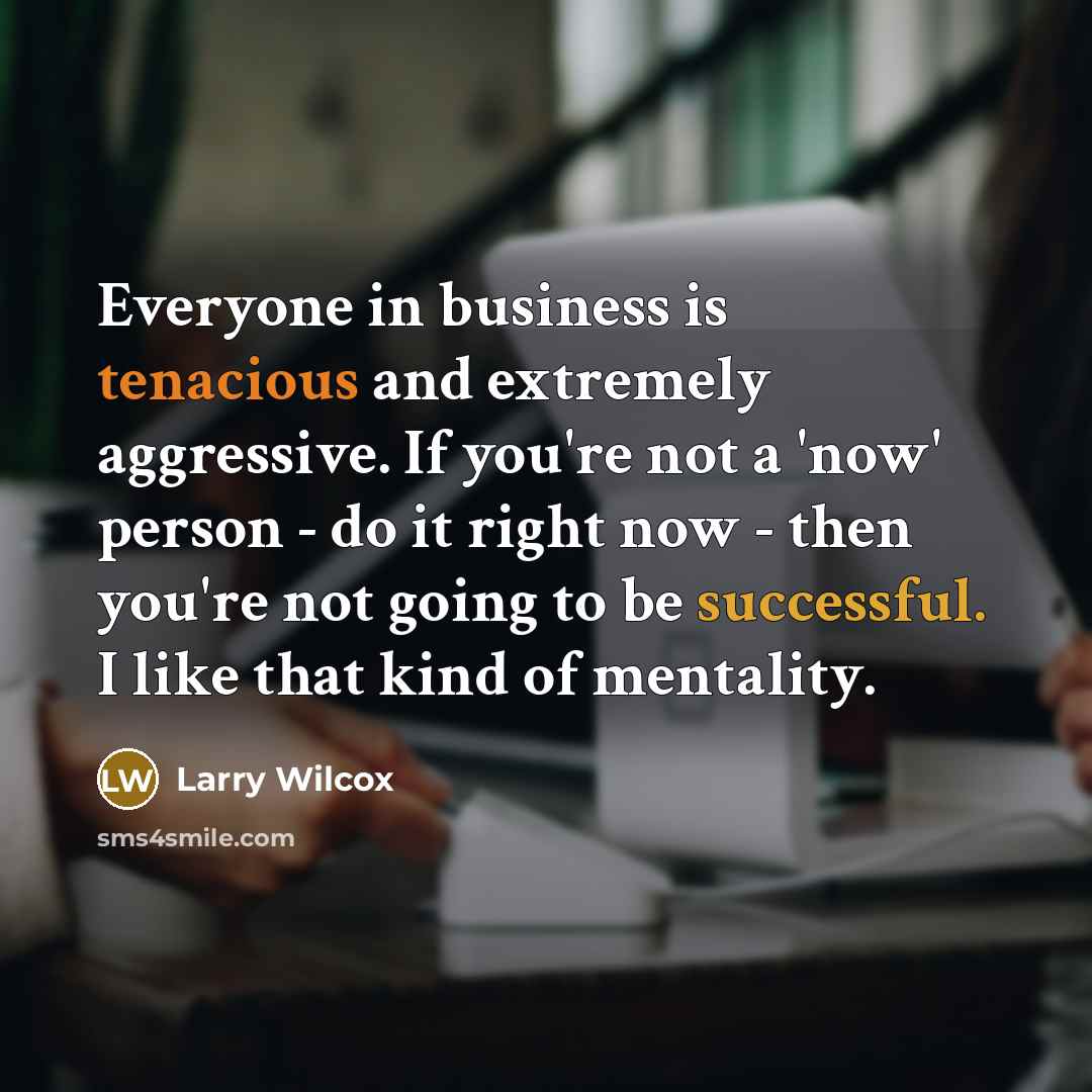 “Everyone in business is tenacious and extremely aggressive. If you're not a 'now' person - do it right now - then you're not going to be successful. I like that kind of mentality.” quote by Larry Wilcox