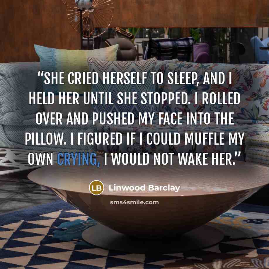 “She cried herself to sleep, and I held her until she stopped. I rolled over and pushed my face into the pillow. I figured if I could muffle my own crying, I would not wake her.” quote by Linwood Barclay