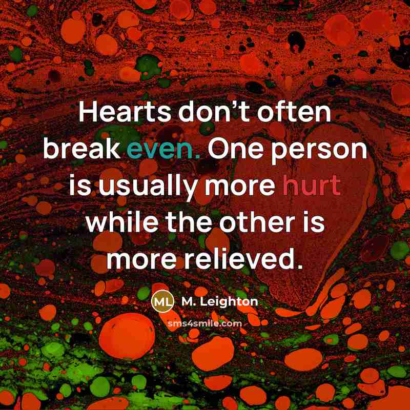 “Hearts don't often break even. One person is usually more hurt while the other is more relieved.” quote by M. Leighton