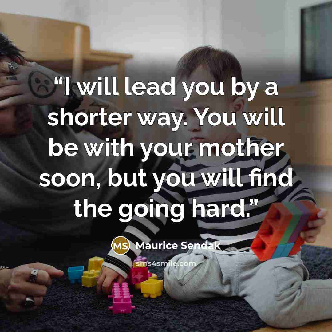 “I will lead you by a shorter way. You will be with your mother soon, but you will find the going hard.” quote by Maurice Sendak
