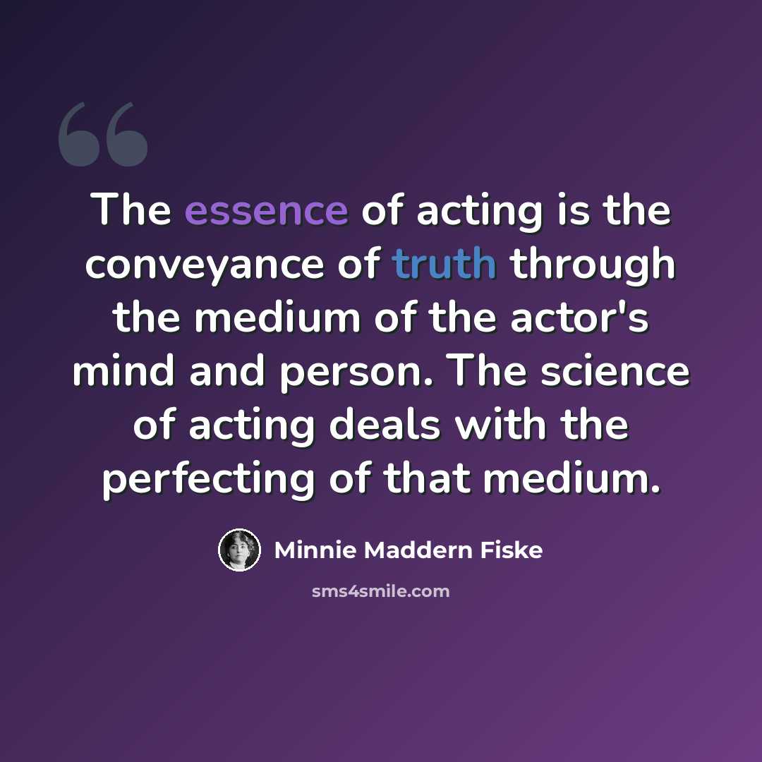 “The essence of acting is the conveyance of truth through the medium of the actor's mind and person. The science of acting deals with the perfecting of that medium.” quote by Minnie Maddern Fiske
