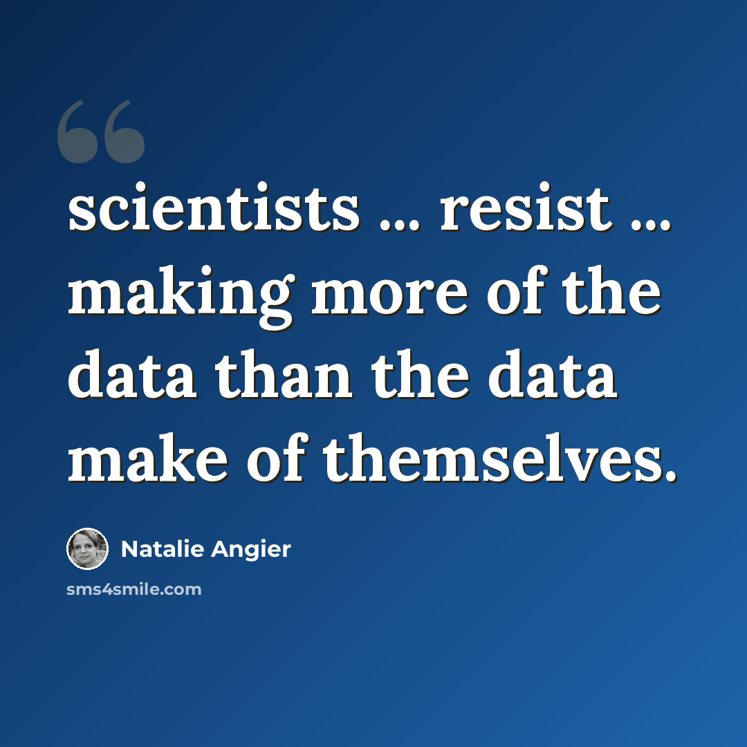 “scientists ... resist ... making more of the data than the data make of themselves.” quote by Natalie Angier