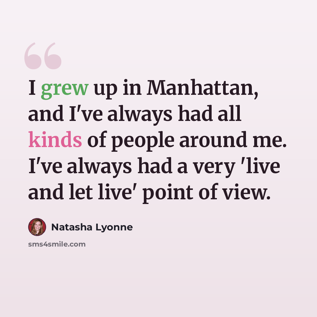“I grew up in Manhattan, and I've always had all kinds of people around me. I've always had a very 'live and let live' point of view.” quote by Natasha Lyonne