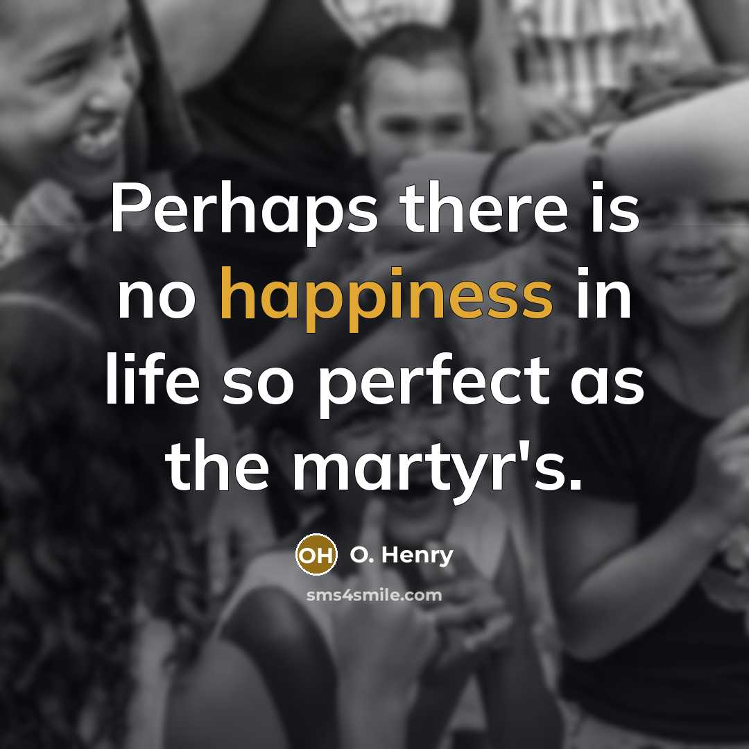“Perhaps there is no happiness in life so perfect as the martyr's.” quote by O. Henry