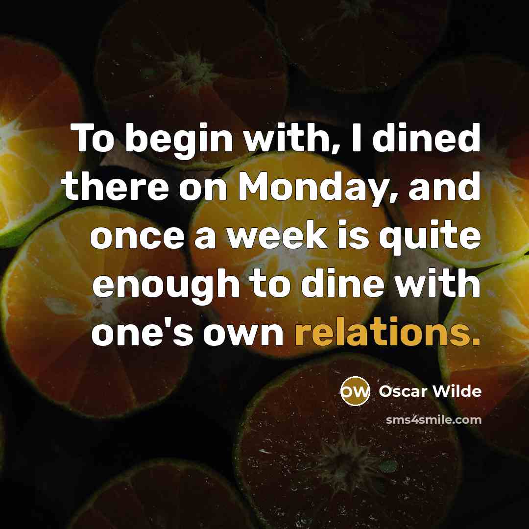 “To begin with, I dined there on Monday, and once a week is quite enough to dine with one's own relations.” quote by Oscar Wilde
