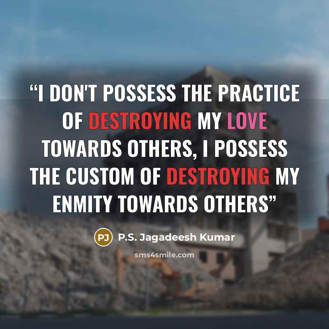 “I don't possess the practice of destroying my love towards others, I possess the custom of destroying my enmity towards others” quote by P.S. Jagadeesh Kumar